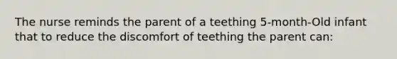 The nurse reminds the parent of a teething 5-month-Old infant that to reduce the discomfort of teething the parent can: