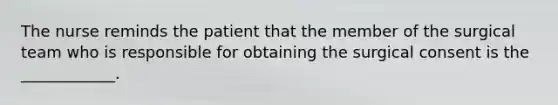 The nurse reminds the patient that the member of the surgical team who is responsible for obtaining the surgical consent is the ____________.