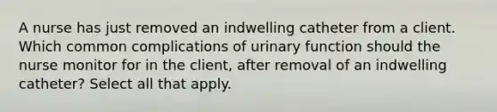 A nurse has just removed an indwelling catheter from a client. Which common complications of urinary function should the nurse monitor for in the client, after removal of an indwelling catheter? Select all that apply.