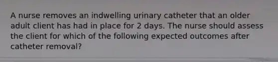 A nurse removes an indwelling urinary catheter that an older adult client has had in place for 2 days. The nurse should assess the client for which of the following expected outcomes after catheter removal?