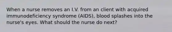 When a nurse removes an I.V. from an client with acquired immunodeficiency syndrome (AIDS), blood splashes into the nurse's eyes. What should the nurse do next?