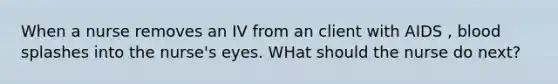 When a nurse removes an IV from an client with AIDS , blood splashes into the nurse's eyes. WHat should the nurse do next?