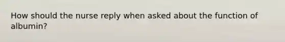 How should the nurse reply when asked about the function of albumin?