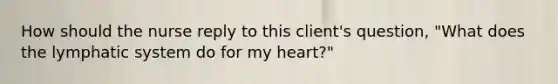 How should the nurse reply to this client's question, "What does the lymphatic system do for my heart?"