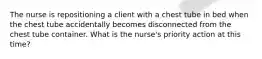 The nurse is repositioning a client with a chest tube in bed when the chest tube accidentally becomes disconnected from the chest tube container. What is the nurse's priority action at this time?