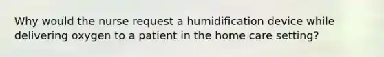 Why would the nurse request a humidification device while delivering oxygen to a patient in the home care setting?