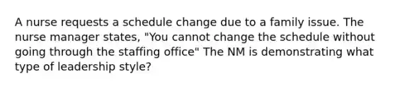 A nurse requests a schedule change due to a family issue. The nurse manager states, "You cannot change the schedule without going through the staffing office" The NM is demonstrating what type of leadership style?