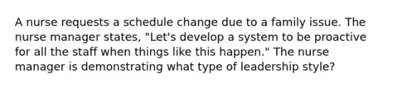 A nurse requests a schedule change due to a family issue. The nurse manager states, "Let's develop a system to be proactive for all the staff when things like this happen." The nurse manager is demonstrating what type of leadership style?