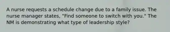 A nurse requests a schedule change due to a family issue. The nurse manager states, "Find someone to switch with you." The NM is demonstrating what type of leadership style?