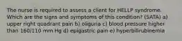 The nurse is required to assess a client for HELLP syndrome. Which are the signs and symptoms of this condition? (SATA) a) upper right quadrant pain b) oliguria c) blood pressure higher than 160/110 mm Hg d) epigastric pain e) hyperbilirubinemia