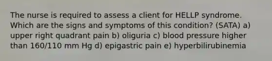 The nurse is required to assess a client for HELLP syndrome. Which are the signs and symptoms of this condition? (SATA) a) upper right quadrant pain b) oliguria c) blood pressure higher than 160/110 mm Hg d) epigastric pain e) hyperbilirubinemia