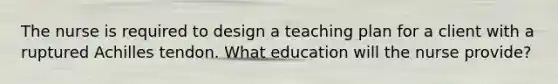 The nurse is required to design a teaching plan for a client with a ruptured Achilles tendon. What education will the nurse provide?