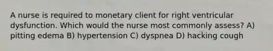 A nurse is required to monetary client for right ventricular dysfunction. Which would the nurse most commonly assess? A) pitting edema B) hypertension C) dyspnea D) hacking cough