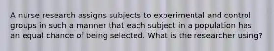 A nurse research assigns subjects to experimental and control groups in such a manner that each subject in a population has an equal chance of being selected. What is the researcher using?