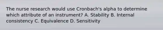 The nurse research would use Cronbach's alpha to determine which attribute of an instrument? A. Stability B. Internal consistency C. Equivalence D. Sensitivity