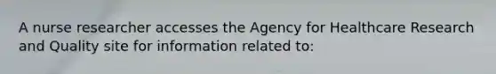 A nurse researcher accesses the Agency for Healthcare Research and Quality site for information related to: