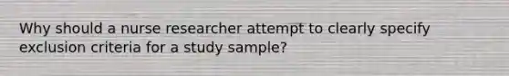 Why should a nurse researcher attempt to clearly specify exclusion criteria for a study sample?