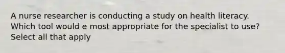 A nurse researcher is conducting a study on health literacy. Which tool would e most appropriate for the specialist to use? Select all that apply