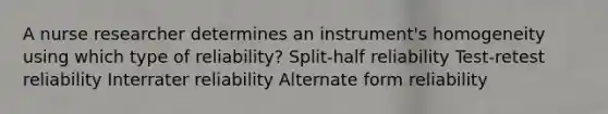 A nurse researcher determines an instrument's homogeneity using which type of reliability? Split-half reliability Test-retest reliability Interrater reliability Alternate form reliability