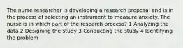 The nurse researcher is developing a research proposal and is in the process of selecting an instrument to measure anxiety. The nurse is in which part of the research process? 1 Analyzing the data 2 Designing the study 3 Conducting the study 4 Identifying the problem