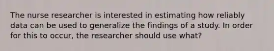 The nurse researcher is interested in estimating how reliably data can be used to generalize the findings of a study. In order for this to occur, the researcher should use what?