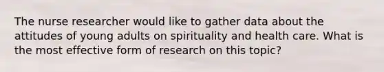 The nurse researcher would like to gather data about the attitudes of young adults on spirituality and health care. What is the most effective form of research on this topic?