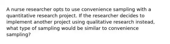 A nurse researcher opts to use convenience sampling with a quantitative research project. If the researcher decides to implement another project using qualitative research instead, what type of sampling would be similar to convenience sampling?