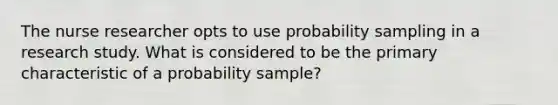 The nurse researcher opts to use probability sampling in a research study. What is considered to be the primary characteristic of a probability sample?