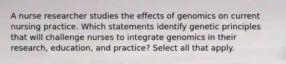 A nurse researcher studies the effects of genomics on current nursing practice. Which statements identify genetic principles that will challenge nurses to integrate genomics in their research, education, and practice? Select all that apply.