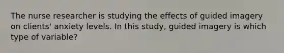 The nurse researcher is studying the effects of guided imagery on clients' anxiety levels. In this study, guided imagery is which type of variable?