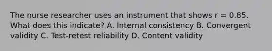 The nurse researcher uses an instrument that shows r = 0.85. What does this indicate? A. Internal consistency B. Convergent validity C. Test-retest reliability D. Content validity