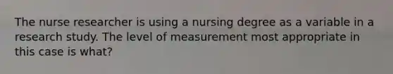 The nurse researcher is using a nursing degree as a variable in a research study. The level of measurement most appropriate in this case is what?