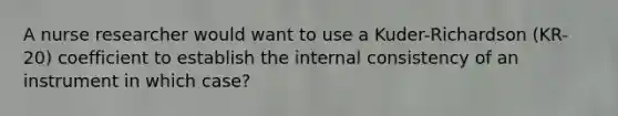 A nurse researcher would want to use a Kuder-Richardson (KR-20) coefficient to establish the internal consistency of an instrument in which case?