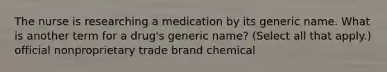 The nurse is researching a medication by its generic name. What is another term for a drug's generic name? (Select all that apply.) official nonproprietary trade brand chemical