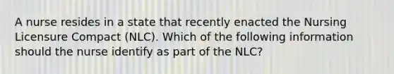 A nurse resides in a state that recently enacted the Nursing Licensure Compact (NLC). Which of the following information should the nurse identify as part of the NLC?