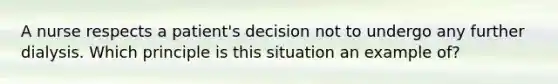 A nurse respects a patient's decision not to undergo any further dialysis. Which principle is this situation an example of?