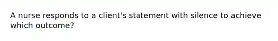 A nurse responds to a client's statement with silence to achieve which outcome?