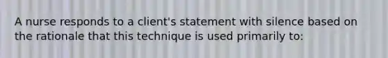 A nurse responds to a client's statement with silence based on the rationale that this technique is used primarily to: