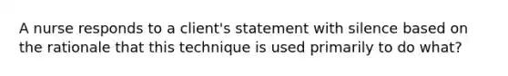 A nurse responds to a client's statement with silence based on the rationale that this technique is used primarily to do what?