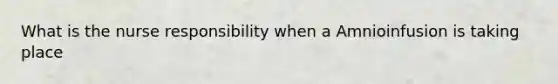 What is the nurse responsibility when a Amnioinfusion is taking place