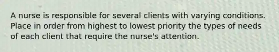 A nurse is responsible for several clients with varying conditions. Place in order from highest to lowest priority the types of needs of each client that require the nurse's attention.