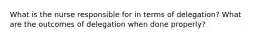 What is the nurse responsible for in terms of delegation? What are the outcomes of delegation when done properly?