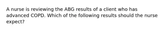 A nurse is reviewing the ABG results of a client who has advanced COPD. Which of the following results should the nurse expect?