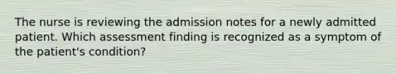 The nurse is reviewing the admission notes for a newly admitted patient. Which assessment finding is recognized as a symptom of the patient's condition?