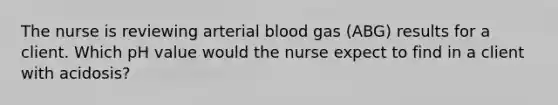 The nurse is reviewing arterial blood gas (ABG) results for a client. Which pH value would the nurse expect to find in a client with acidosis?