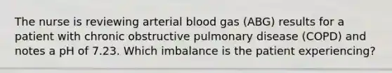 The nurse is reviewing arterial blood gas (ABG) results for a patient with chronic obstructive pulmonary disease (COPD) and notes a pH of 7.23. Which imbalance is the patient experiencing?