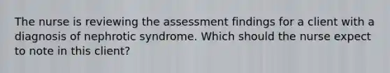 The nurse is reviewing the assessment findings for a client with a diagnosis of nephrotic syndrome. Which should the nurse expect to note in this client?