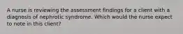 A nurse is reviewing the assessment findings for a client with a diagnosis of nephrotic syndrome. Which would the nurse expect to note in this client?