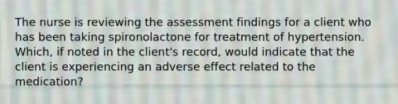 The nurse is reviewing the assessment findings for a client who has been taking spironolactone for treatment of hypertension. Which, if noted in the client's record, would indicate that the client is experiencing an adverse effect related to the medication?