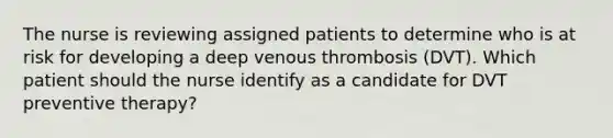 The nurse is reviewing assigned patients to determine who is at risk for developing a deep venous thrombosis (DVT). Which patient should the nurse identify as a candidate for DVT preventive therapy?